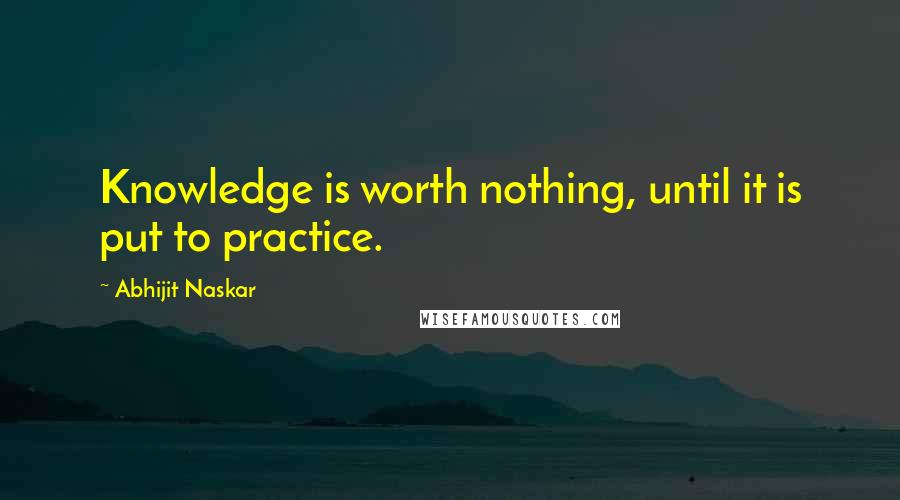 Abhijit Naskar Quotes: Knowledge is worth nothing, until it is put to practice.