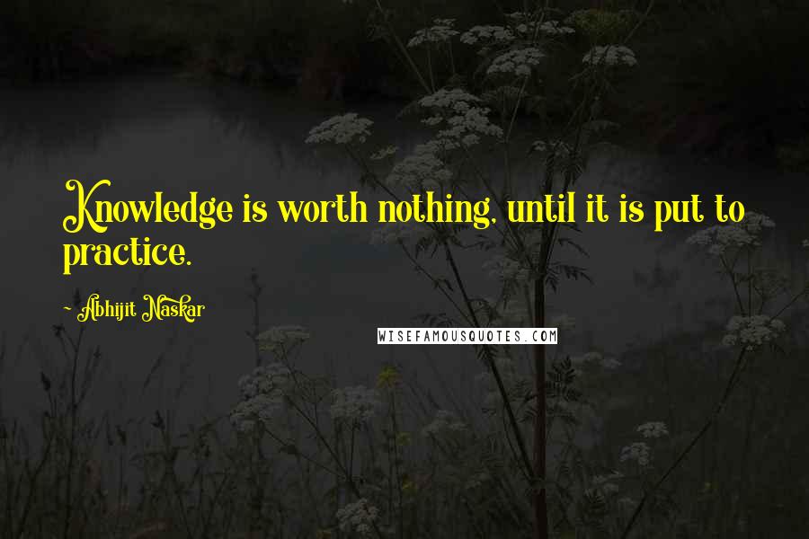 Abhijit Naskar Quotes: Knowledge is worth nothing, until it is put to practice.