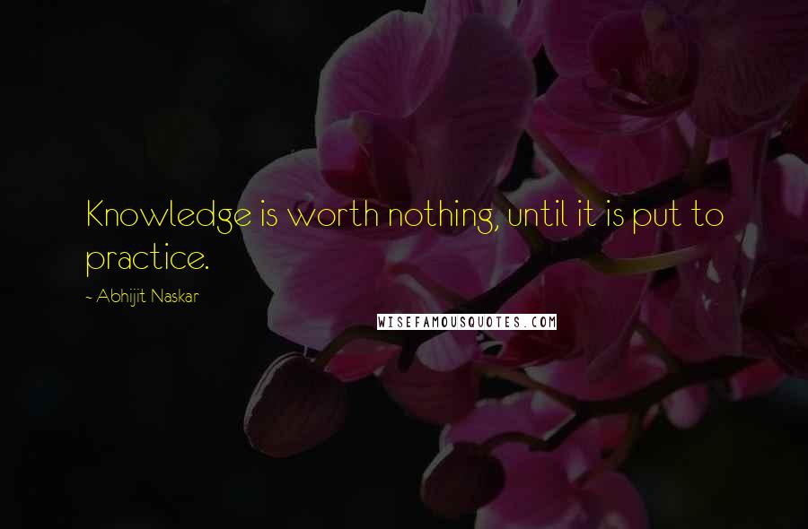 Abhijit Naskar Quotes: Knowledge is worth nothing, until it is put to practice.
