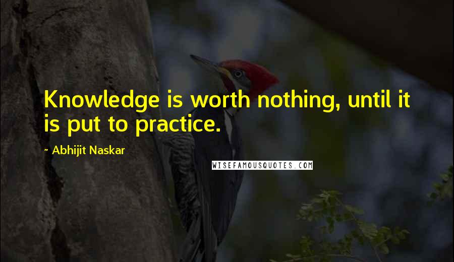 Abhijit Naskar Quotes: Knowledge is worth nothing, until it is put to practice.