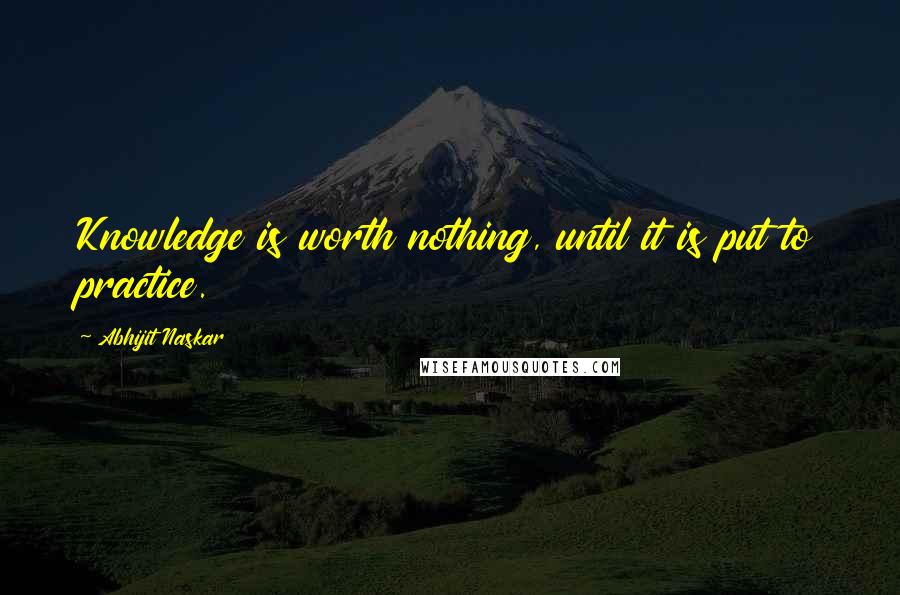 Abhijit Naskar Quotes: Knowledge is worth nothing, until it is put to practice.