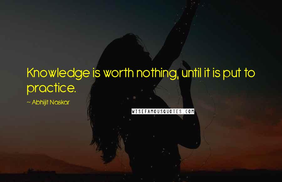 Abhijit Naskar Quotes: Knowledge is worth nothing, until it is put to practice.