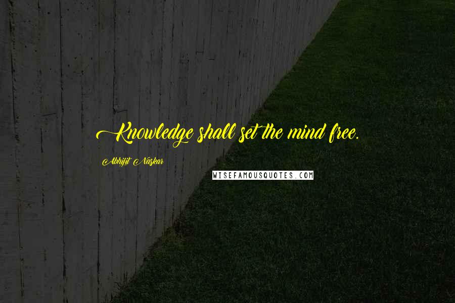 Abhijit Naskar Quotes: Knowledge shall set the mind free.