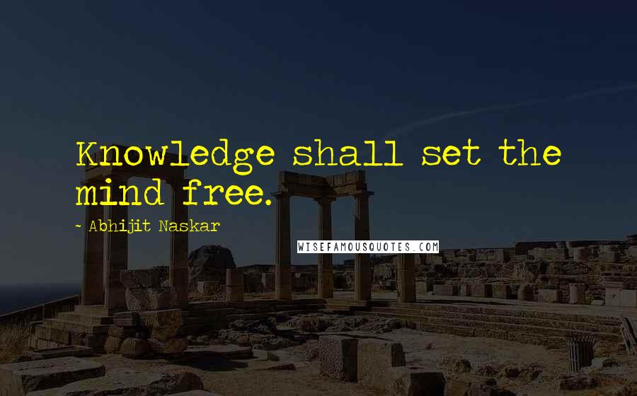 Abhijit Naskar Quotes: Knowledge shall set the mind free.