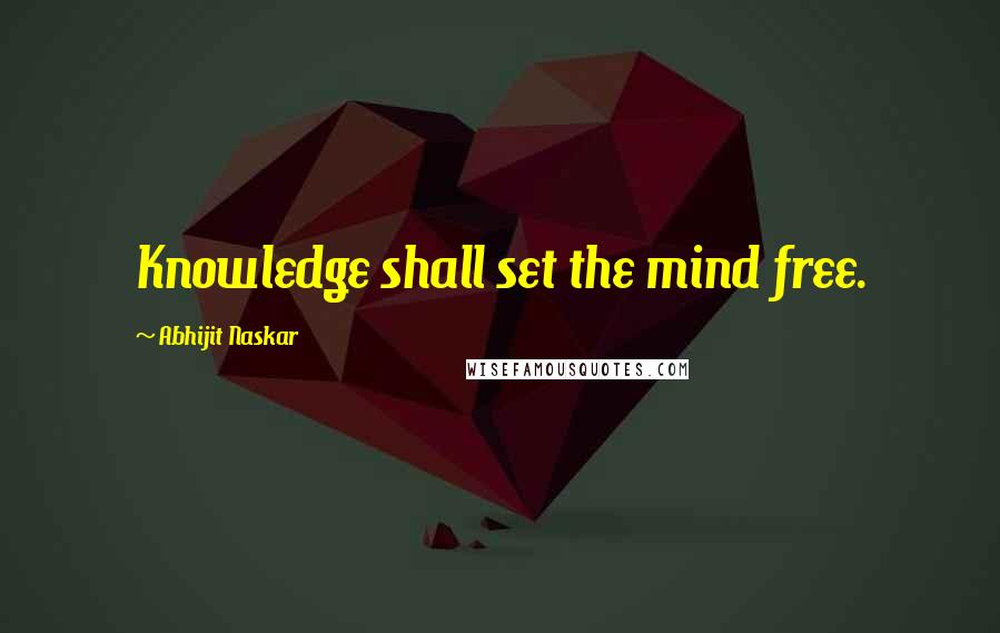Abhijit Naskar Quotes: Knowledge shall set the mind free.