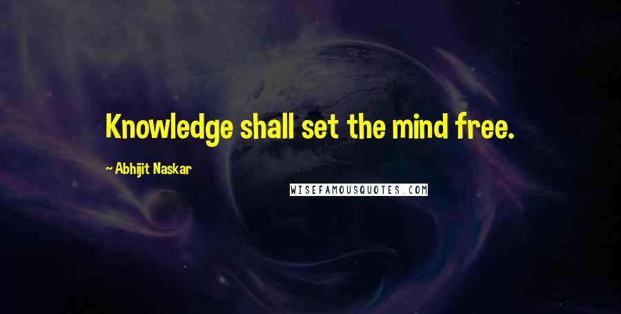 Abhijit Naskar Quotes: Knowledge shall set the mind free.