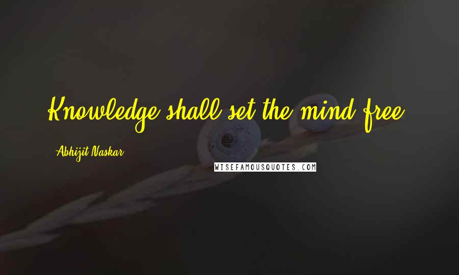Abhijit Naskar Quotes: Knowledge shall set the mind free.