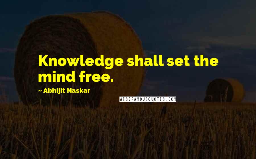 Abhijit Naskar Quotes: Knowledge shall set the mind free.