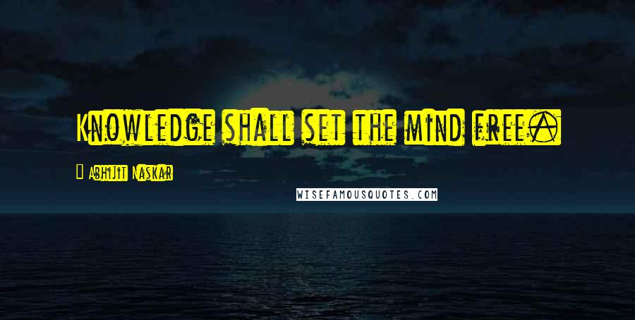 Abhijit Naskar Quotes: Knowledge shall set the mind free.