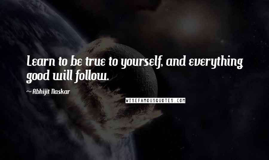 Abhijit Naskar Quotes: Learn to be true to yourself, and everything good will follow.