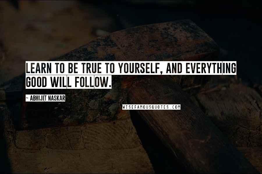 Abhijit Naskar Quotes: Learn to be true to yourself, and everything good will follow.