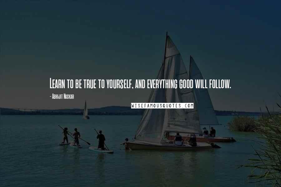 Abhijit Naskar Quotes: Learn to be true to yourself, and everything good will follow.