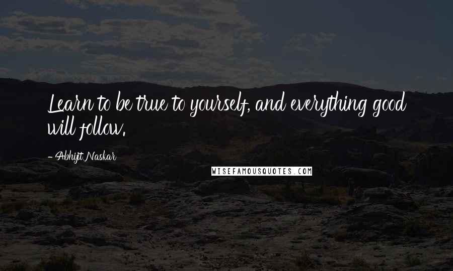 Abhijit Naskar Quotes: Learn to be true to yourself, and everything good will follow.