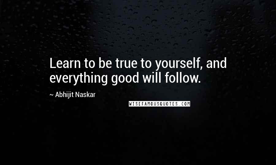 Abhijit Naskar Quotes: Learn to be true to yourself, and everything good will follow.