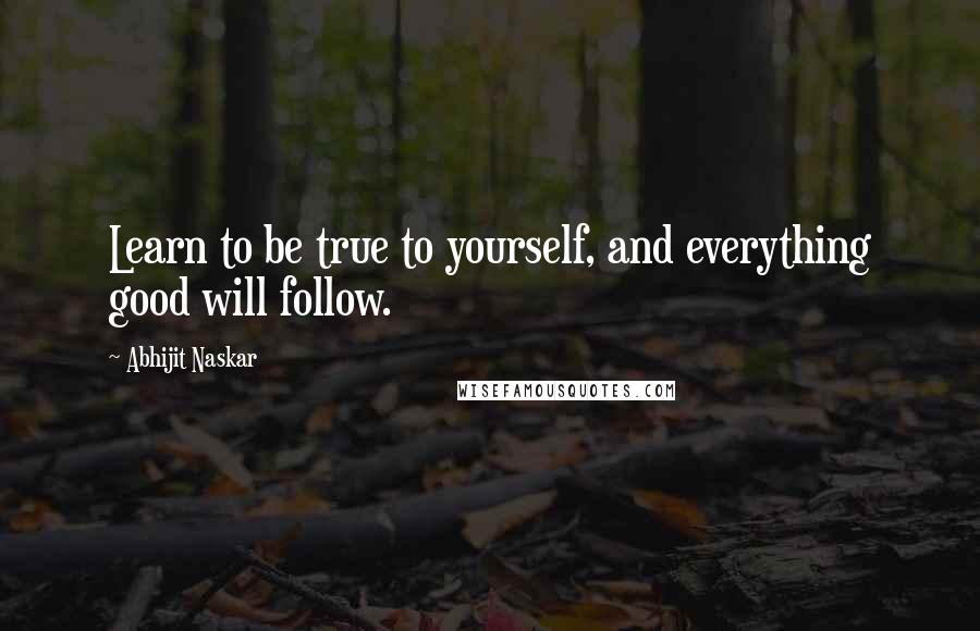 Abhijit Naskar Quotes: Learn to be true to yourself, and everything good will follow.