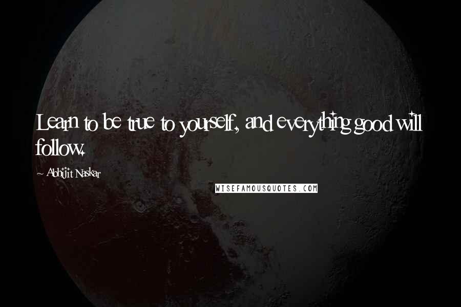 Abhijit Naskar Quotes: Learn to be true to yourself, and everything good will follow.