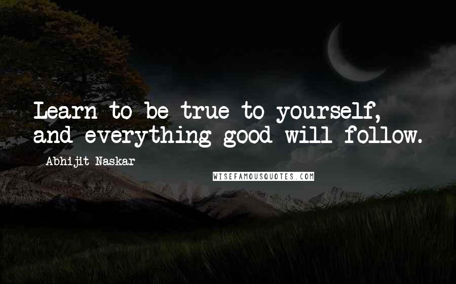 Abhijit Naskar Quotes: Learn to be true to yourself, and everything good will follow.