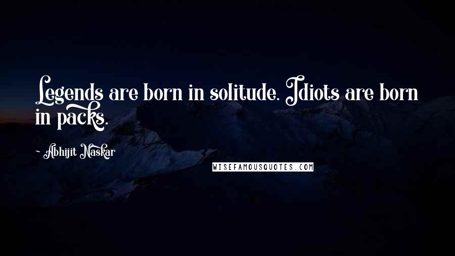 Abhijit Naskar Quotes: Legends are born in solitude. Idiots are born in packs.