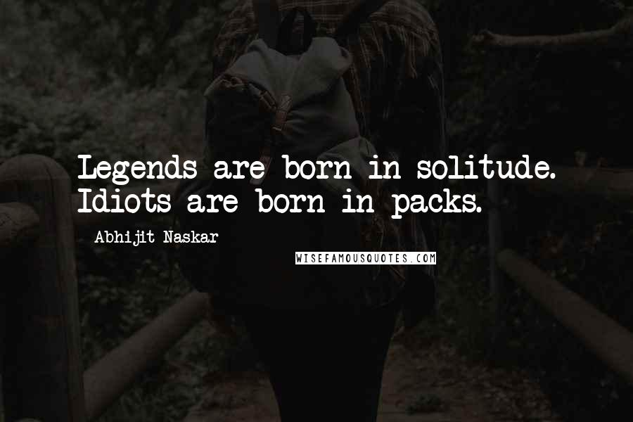 Abhijit Naskar Quotes: Legends are born in solitude. Idiots are born in packs.