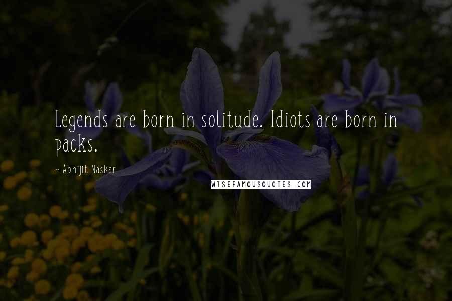 Abhijit Naskar Quotes: Legends are born in solitude. Idiots are born in packs.