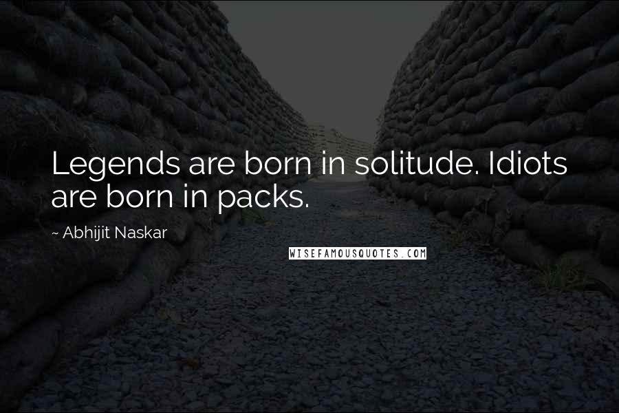 Abhijit Naskar Quotes: Legends are born in solitude. Idiots are born in packs.