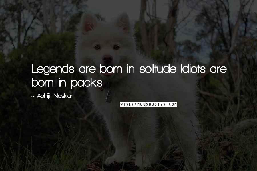Abhijit Naskar Quotes: Legends are born in solitude. Idiots are born in packs.