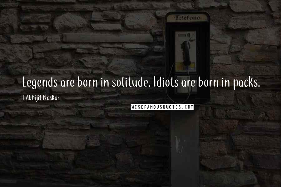 Abhijit Naskar Quotes: Legends are born in solitude. Idiots are born in packs.