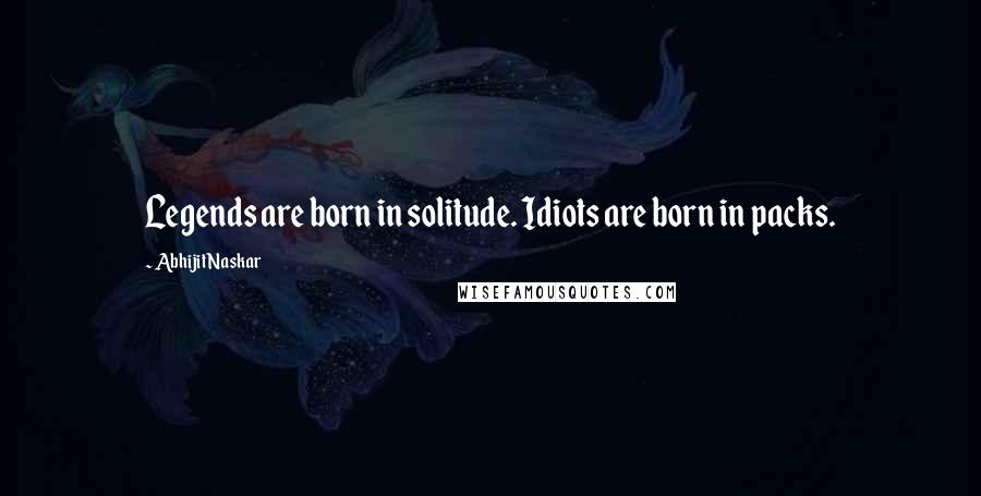 Abhijit Naskar Quotes: Legends are born in solitude. Idiots are born in packs.