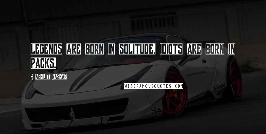 Abhijit Naskar Quotes: Legends are born in solitude. Idiots are born in packs.