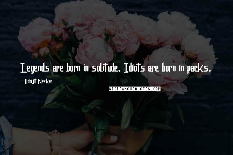 Abhijit Naskar Quotes: Legends are born in solitude. Idiots are born in packs.