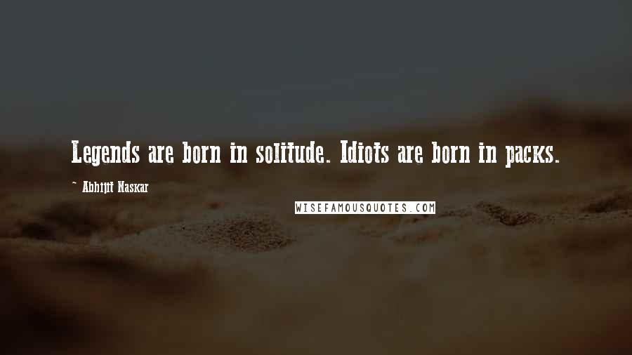 Abhijit Naskar Quotes: Legends are born in solitude. Idiots are born in packs.