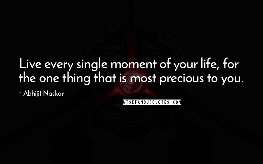 Abhijit Naskar Quotes: Live every single moment of your life, for the one thing that is most precious to you.