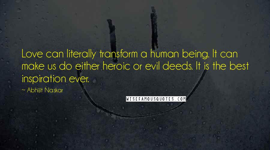 Abhijit Naskar Quotes: Love can literally transform a human being. It can make us do either heroic or evil deeds. It is the best inspiration ever.