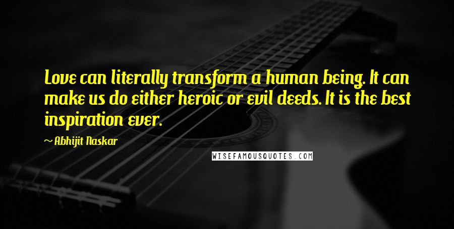 Abhijit Naskar Quotes: Love can literally transform a human being. It can make us do either heroic or evil deeds. It is the best inspiration ever.