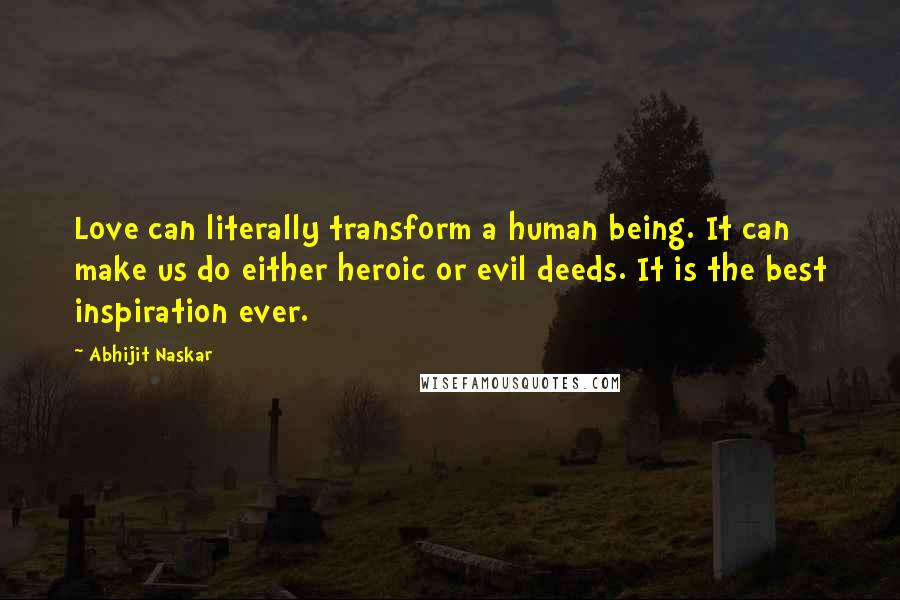 Abhijit Naskar Quotes: Love can literally transform a human being. It can make us do either heroic or evil deeds. It is the best inspiration ever.