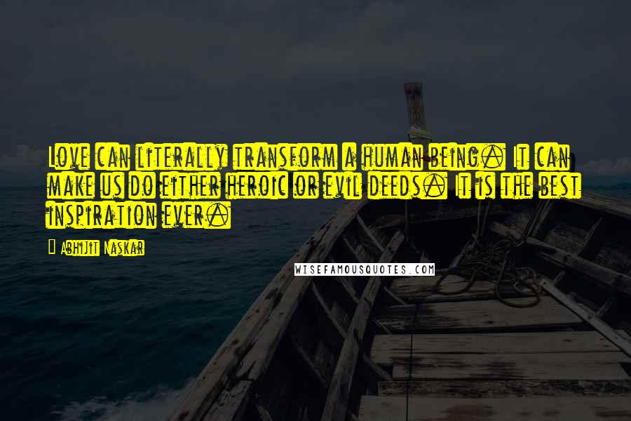 Abhijit Naskar Quotes: Love can literally transform a human being. It can make us do either heroic or evil deeds. It is the best inspiration ever.