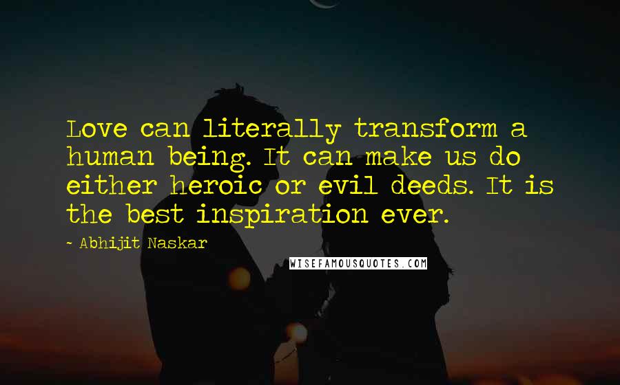 Abhijit Naskar Quotes: Love can literally transform a human being. It can make us do either heroic or evil deeds. It is the best inspiration ever.