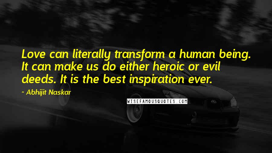 Abhijit Naskar Quotes: Love can literally transform a human being. It can make us do either heroic or evil deeds. It is the best inspiration ever.