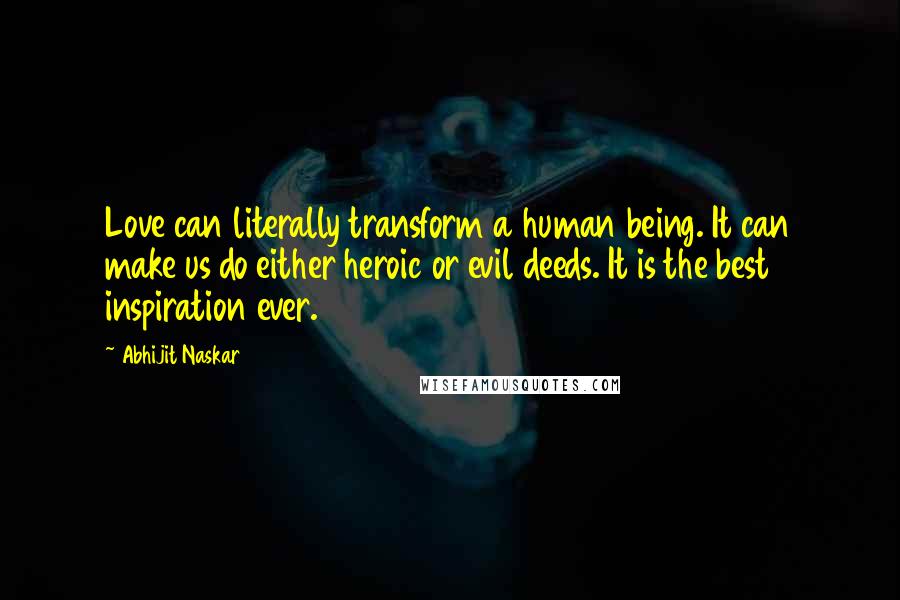 Abhijit Naskar Quotes: Love can literally transform a human being. It can make us do either heroic or evil deeds. It is the best inspiration ever.