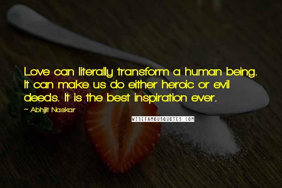 Abhijit Naskar Quotes: Love can literally transform a human being. It can make us do either heroic or evil deeds. It is the best inspiration ever.