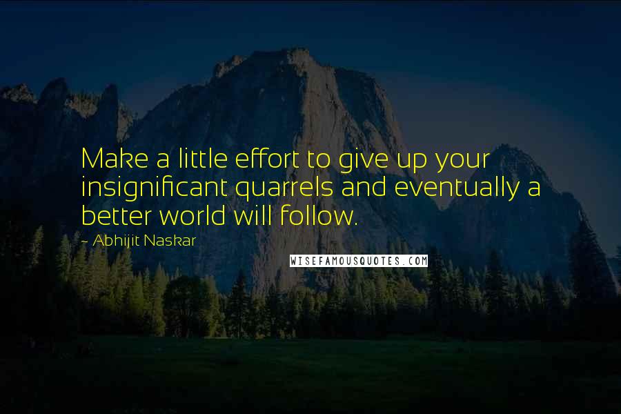 Abhijit Naskar Quotes: Make a little effort to give up your insignificant quarrels and eventually a better world will follow.