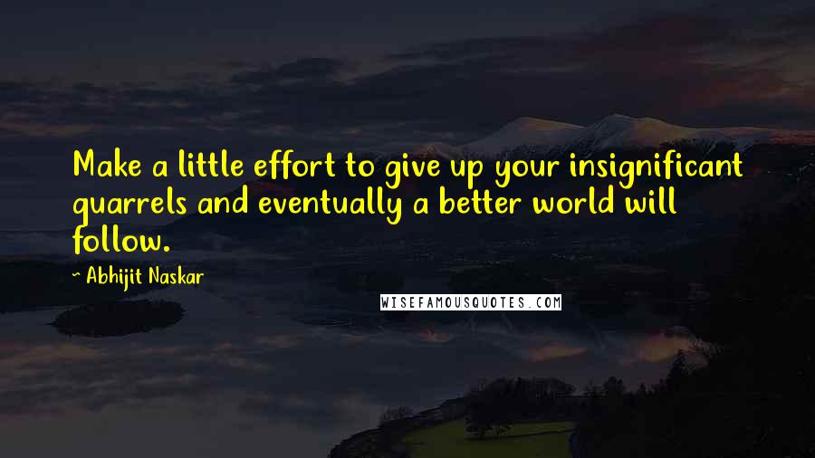 Abhijit Naskar Quotes: Make a little effort to give up your insignificant quarrels and eventually a better world will follow.