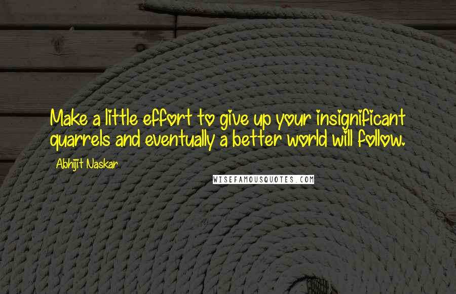 Abhijit Naskar Quotes: Make a little effort to give up your insignificant quarrels and eventually a better world will follow.