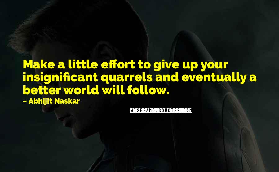 Abhijit Naskar Quotes: Make a little effort to give up your insignificant quarrels and eventually a better world will follow.