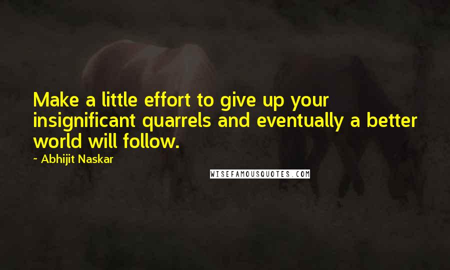 Abhijit Naskar Quotes: Make a little effort to give up your insignificant quarrels and eventually a better world will follow.