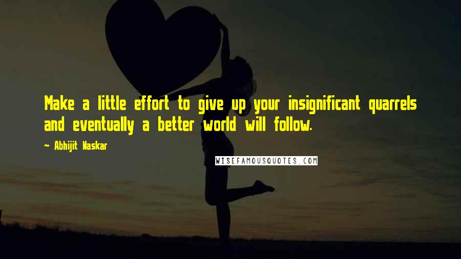 Abhijit Naskar Quotes: Make a little effort to give up your insignificant quarrels and eventually a better world will follow.