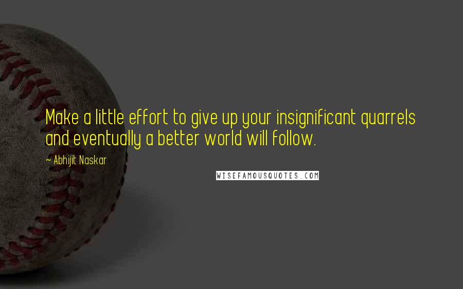 Abhijit Naskar Quotes: Make a little effort to give up your insignificant quarrels and eventually a better world will follow.