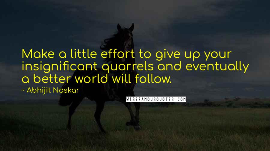 Abhijit Naskar Quotes: Make a little effort to give up your insignificant quarrels and eventually a better world will follow.