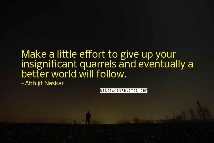 Abhijit Naskar Quotes: Make a little effort to give up your insignificant quarrels and eventually a better world will follow.