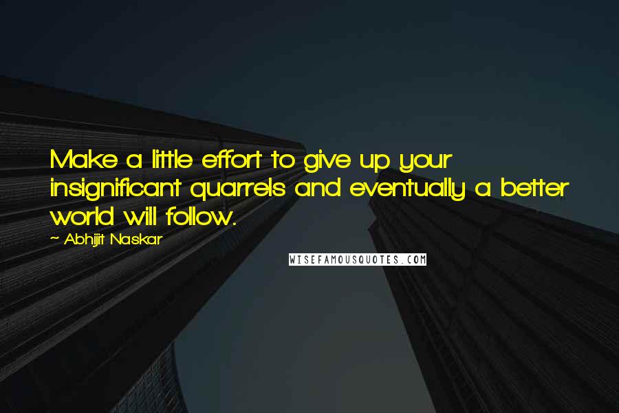 Abhijit Naskar Quotes: Make a little effort to give up your insignificant quarrels and eventually a better world will follow.